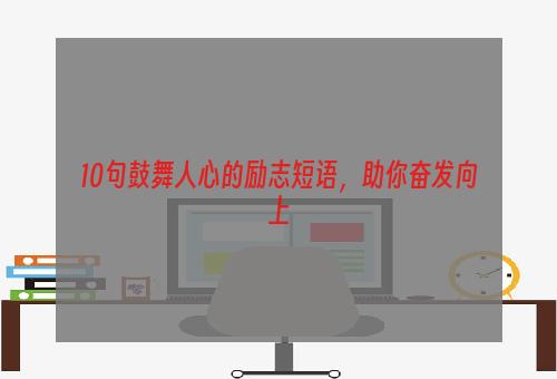 10句鼓舞人心的励志短语，助你奋发向上