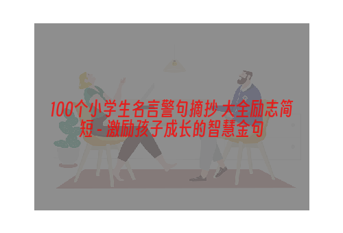 100个小学生名言警句摘抄 大全励志简短 - 激励孩子成长的智慧金句