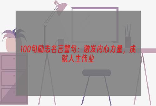 100句励志名言警句：激发内心力量，成就人生伟业