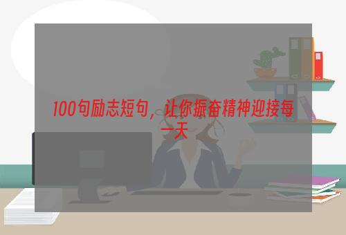 100句励志短句，让你振奋精神迎接每一天