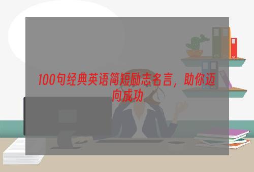 100句经典英语简短励志名言，助你迈向成功