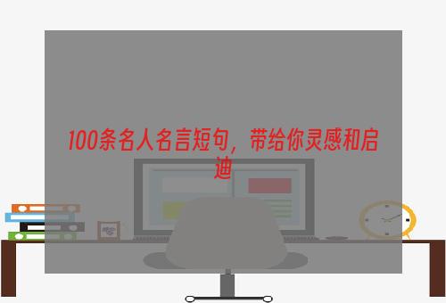 100条名人名言短句，带给你灵感和启迪