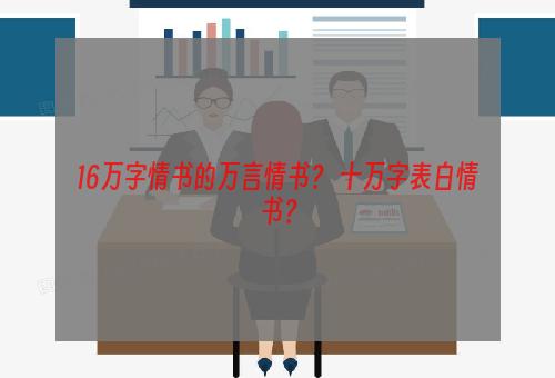 16万字情书的万言情书？ 十万字表白情书？