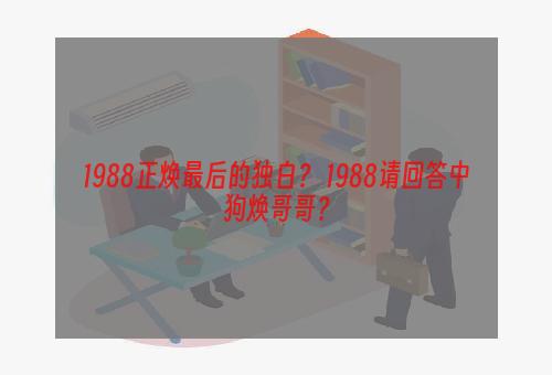 1988正焕最后的独白？ 1988请回答中狗焕哥哥？