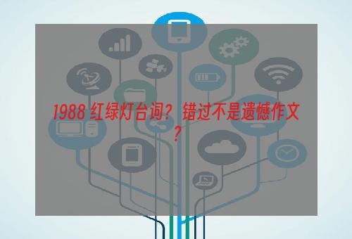 1988 红绿灯台词？ 错过不是遗憾作文？