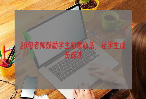 20句老师鼓励学生的暖心话，让学生成长成才
