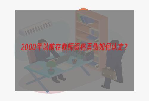 2000年以前在教师资格真伪如何认定？