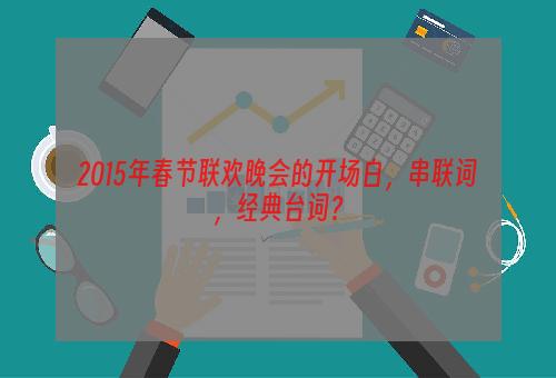 2015年春节联欢晚会的开场白，串联词，经典台词？