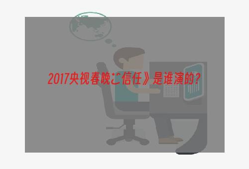 2017央视春晚巜信任》是谁演的？