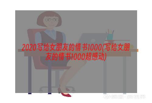 2020写给女朋友的情书1000(写给女朋友的情书1000超感动)