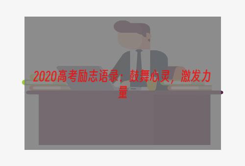 2020高考励志语录：鼓舞心灵，激发力量