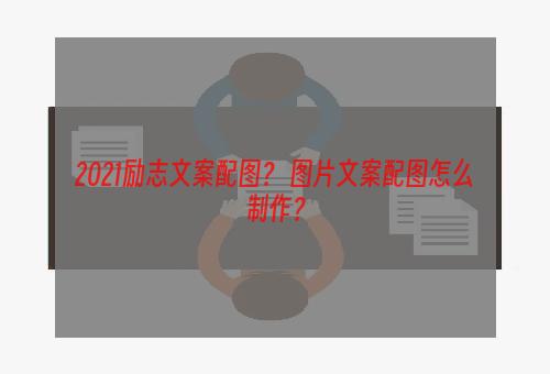 2021励志文案配图？ 图片文案配图怎么制作？