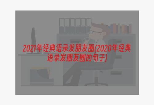 2021年经典语录发朋友圈(2020年经典语录发朋友圈的句子)