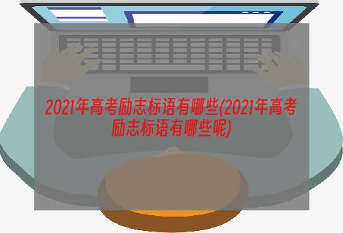 2021年高考励志标语有哪些(2021年高考励志标语有哪些呢)