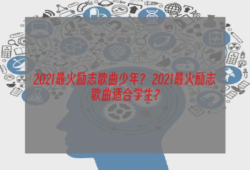 2021最火励志歌曲少年？ 2021最火励志歌曲适合学生？