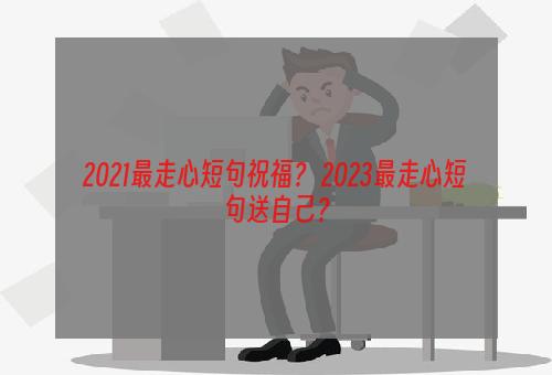 2021最走心短句祝福？ 2023最走心短句送自己？