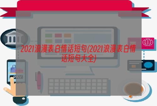 2021浪漫表白情话短句(2021浪漫表白情话短句大全)