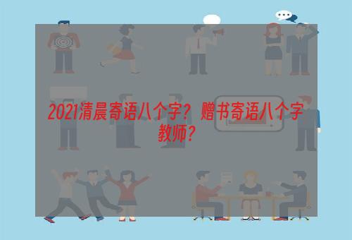 2021清晨寄语八个字？ 赠书寄语八个字教师？