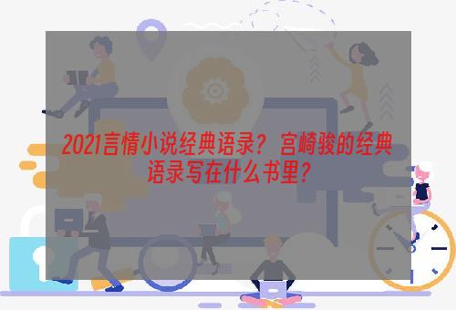 2021言情小说经典语录？ 宫崎骏的经典语录写在什么书里？