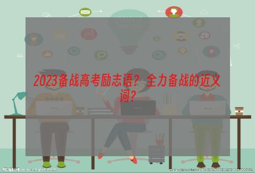 2023备战高考励志语？ 全力备战的近义词？