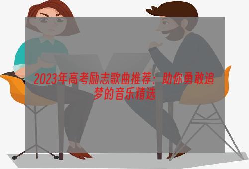 2023年高考励志歌曲推荐：助你勇敢追梦的音乐精选