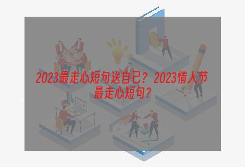 2023最走心短句送自己？ 2023情人节最走心短句？