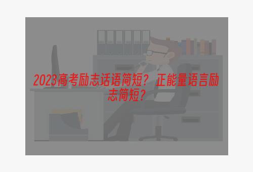 2023高考励志话语简短？ 正能量语言励志简短？