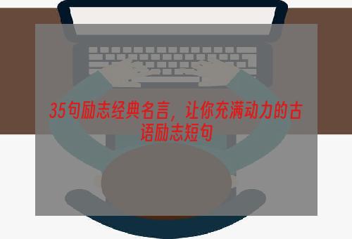 35句励志经典名言，让你充满动力的古语励志短句