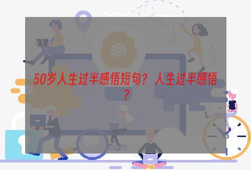 50岁人生过半感悟短句？ 人生过半感悟？