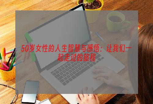 50岁女性的人生智慧与感悟：让我们一起走过的旅程