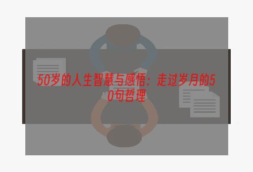 50岁的人生智慧与感悟：走过岁月的50句哲理