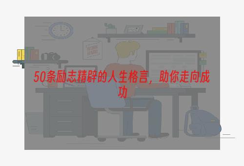 50条励志精辟的人生格言，助你走向成功