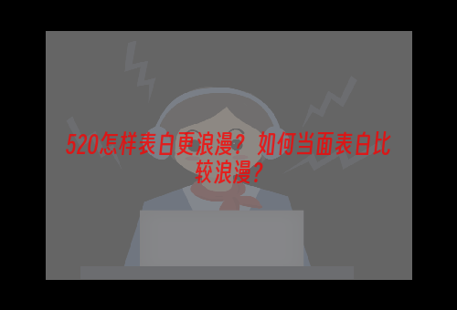 520怎样表白更浪漫？ 如何当面表白比较浪漫？