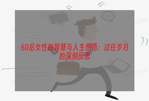 60后女性的智慧与人生感悟：过往岁月的深刻反思