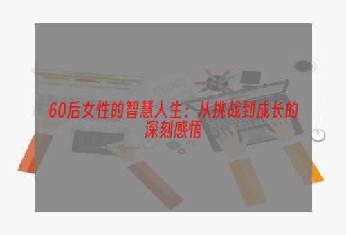 60后女性的智慧人生：从挑战到成长的深刻感悟
