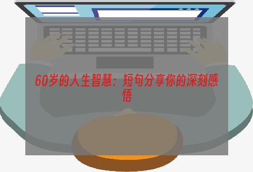 60岁的人生智慧：短句分享你的深刻感悟