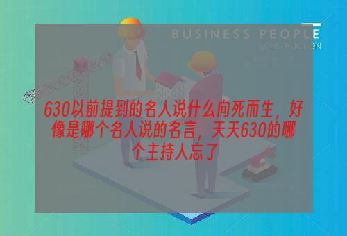 630以前提到的名人说什么向死而生，好像是哪个名人说的名言，天天630的哪个主持人忘了