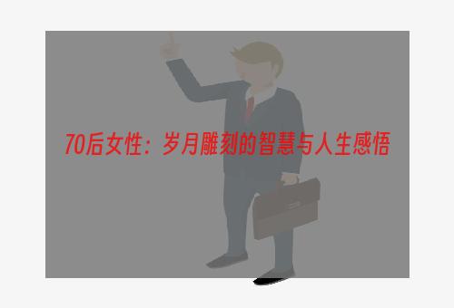 70后女性：岁月雕刻的智慧与人生感悟
