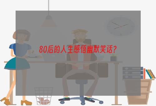 80后的人生感悟幽默笑话？