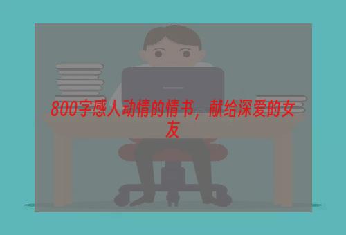 800字感人动情的情书，献给深爱的女友