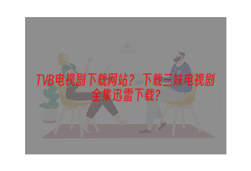 TVB电视剧下载网站？ 下载三妹电视剧全集迅雷下载？