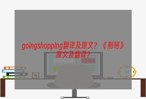 goingshopping翻译及原文？ 《荆轲》原文及翻译？