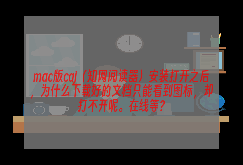 mac版caj（知网阅读器）安装打开之后，为什么下载好的文档只能看到图标，却打不开呢。在线等？