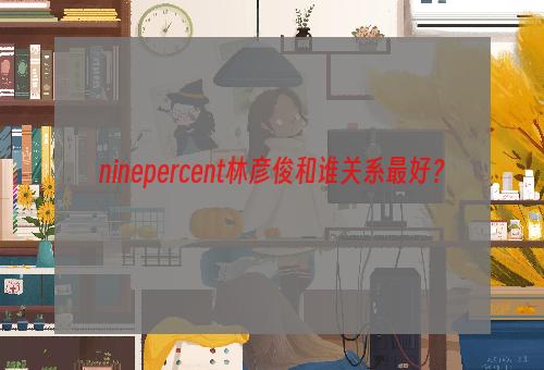 ninepercent林彦俊和谁关系最好？