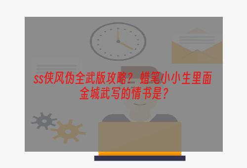 ss侠风伪全武版攻略？ 蜡笔小小生里面金城武写的情书是？