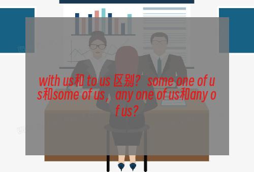 with us和 to us 区别？ some one of us和some of us，any one of us和any of us？